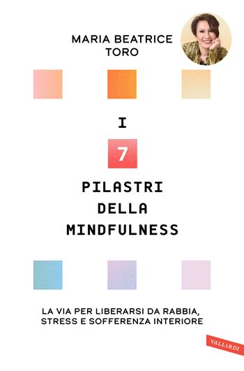 I 7 pilastri della mindfulness. La via per liberarsi da rabbia, stress e sofferenza interiore - Maria Beatrice Toro - Libro Vallardi A. 2020 | Libraccio.it