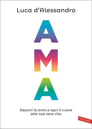 Ama. Deponi le armi e apri il cuore alla tua vera vita - Luca D'Alessandro - Libro Vallardi A. 2021 | Libraccio.it