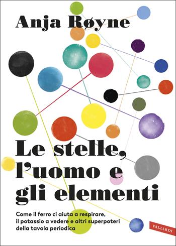 Le stelle, l'uomo e gli elementi. Come il ferro ci aiuta a respirare, il potassio a vedere e altri superpoteri della tavola periodica - Anja Røyne - Libro Vallardi A. 2020 | Libraccio.it