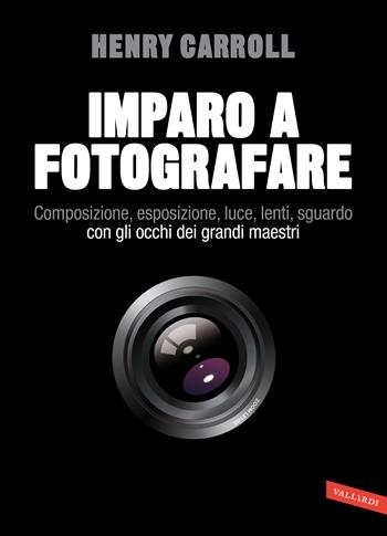 Imparo a fotografare. Composizione, esposizione, luce, lenti, sguardo.Con gli occhi dei grandi maestri - Henry Carroll - Libro Vallardi A. 2020 | Libraccio.it