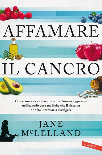 Affamare il cancro. Come sono sopravvissuta a due tumori aggressivi utilizzando cure mediche che il sistema non ha interesse a divulgare - Jane McLelland - Libro Vallardi A. 2022, Salute | Libraccio.it