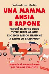 Una mamma ansia e sapone. Perché le altre sono tutte supermamme e io non riesco neanche a farmi lo shampoo? Manuale di sopravvivenza per mamme imperfette