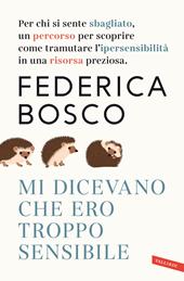 Mi dicevano che ero troppo sensibile. Per chi si sente sbagliato, un percorso per scoprire come tramutare l’ipersensibilità in una risorsa preziosa. Nuova ediz.