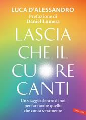 Lascia che il cuore canti. Un viaggio dentro di noi per far fiorire quello che conta veramente