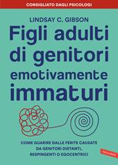 Figli adulti di genitori emotivamente immaturi. Come guarire dalle ferite causate da genitori distanti, respingenti o egocentrici