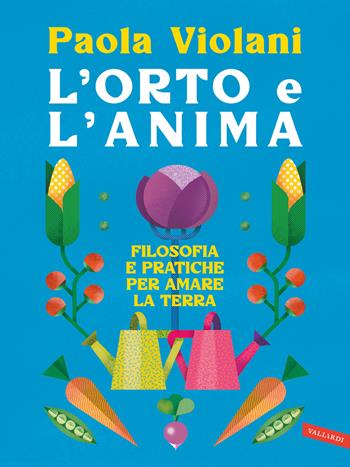 L'orto e l'anima. Filosofia e pratiche per amare la terra - Paola Violani - Libro Vallardi A. 2023 | Libraccio.it