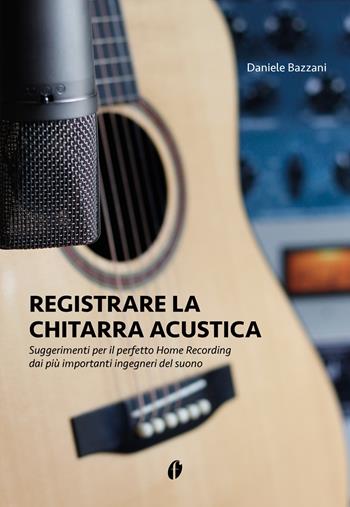 Registrare la chitarra acustica. Suggerimenti per il perfetto Home Recording dai più importanti ingegneri del suono - Daniele Bazzani - Libro Fingerpicking.net 2021, Acustica | Libraccio.it