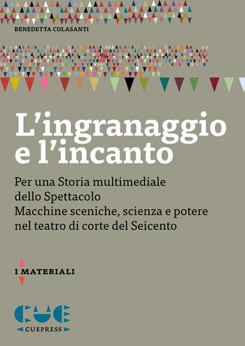 L'ingranaggio e l'incanto. Per una storia multimediale dello Spettacolo. Macchine sceniche, scienza e potere nel teatro di corte del Seicento - Benedetta Colasanti - Libro Cue Press 2025 | Libraccio.it