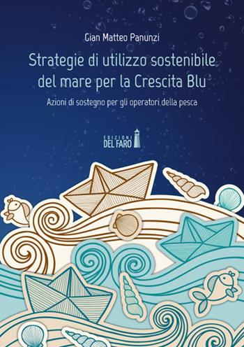 Strategie di utilizzo sostenibile del mare per la Crescita Blu. Azioni di sostegno per gli operatori della pesca - Gian Matteo Panunzi - Libro Edizioni del Faro 2019 | Libraccio.it