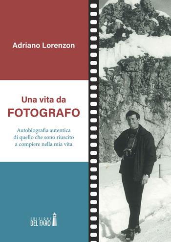 Una vita da fotografo. Autobiografia autentica di quello che sono riuscito a compiere nella mia vita - Adriano Lorenzon - Libro Edizioni del Faro 2020 | Libraccio.it