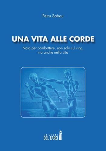 Una vita alle corde. Nato per combattere, non solo sul ring, ma anche nella vita - Petru Sabau - Libro Edizioni del Faro 2020 | Libraccio.it