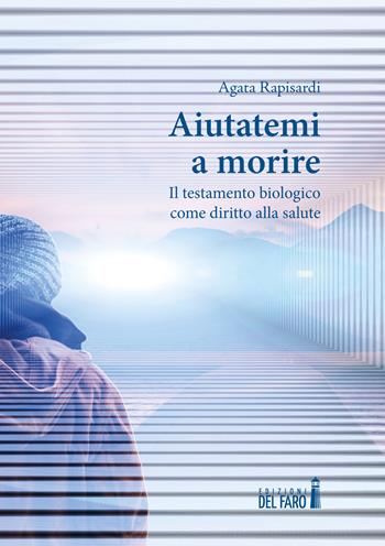Aiutatemi a morire. Il testamento biologico come diritto alla salute - Agata Rapisardi - Libro Edizioni del Faro 2020 | Libraccio.it