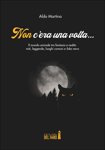 Non c'era una volta... Il mondo animale tra fantasia e realtà: miti, leggende, luoghi comuni e fake news - Aldo Martina - Libro Edizioni del Faro 2020 | Libraccio.it