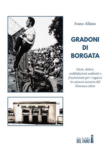 Gradoni di borgata. Gioie, dolori, esaltazioni e frustrazioni, per quei ragazzi in casacca azzurra del Siracusa calcio - Ivano Alfano - Libro Edizioni del Faro 2021 | Libraccio.it