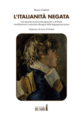 L' italianità negata. Uno sguardo al primo Risorgimento e all'Unità. Analfabetismo e settarismi all'origine della disgregazione patria - Marco Giuliani - Libro Edizioni del Faro 2022 | Libraccio.it