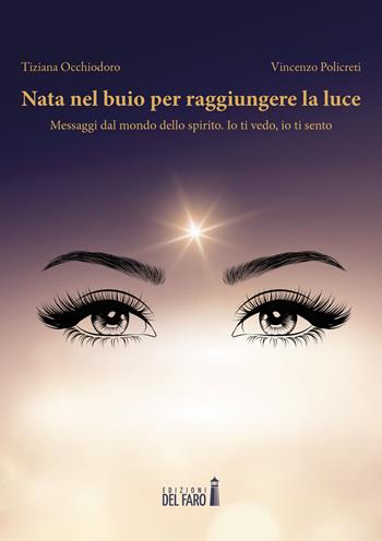 Nata nel buio per raggiungere la luce. Messaggi dal mondo dello spirito. Io ti vedo, io ti sento - Tiziana Occhiodoro, Vincenzo Poli - Libro Edizioni del Faro 2022 | Libraccio.it