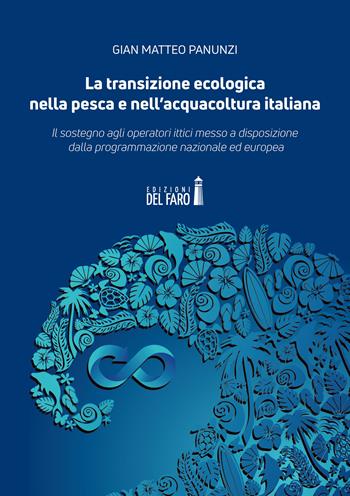La transizione ecologica nella pesca e nell'acquacoltura italiana. Il sostegno agli operatori ittici messo a disposizione dalla programmazione nazionale ed europea - Gian Matteo Panunzi - Libro Edizioni del Faro 2022 | Libraccio.it