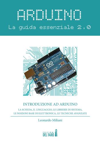 Arduino. La guida essenziale 2.0. La scheda, il linguaggio, le librerie di sistema, le nozioni base di elettronica, le tecniche avanzate - Leonardo Miliani - Libro Edizioni del Faro 2022 | Libraccio.it