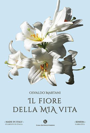 Il fiore della mia vita - Osvaldo Martani - Libro Kimerik 2019, Kimera | Libraccio.it
