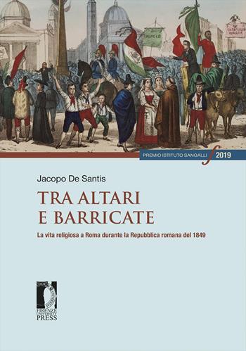 Tra altari e barricate. La vita religiosa a Roma durante la Repubblica romana del 1849 - Jacopo De Santis - Libro Firenze University Press 2021, Premio Istituto Sangalli per la storia religiosa | Libraccio.it