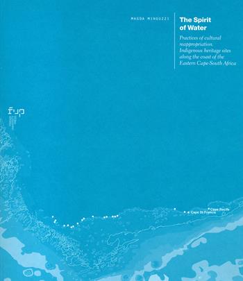 The spirit of water. Practices of cultural reappropriation. Indigenous heritage sites along the coast of the Eastern Cape-South Africa - Magda Minguzzi - Libro Firenze University Press 2022, Ricerche. Architettura, Pianificazione, Paesaggio, Design | Libraccio.it