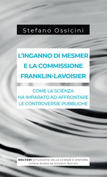 L' inganno di Mesmer e la commissione Franklin-Lavoisier. Come la scienza ha imparato ad affrontare le controversie pubbliche - Stefano Ossicini - Libro Meltemi 2019, Filosofia delle scienze e dintorni | Libraccio.it