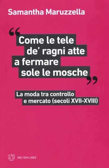 «Come le tele de' ragni atte a fermare sole le mosche». La moda tra controllo e mercato (secoli XVII-XVIII) - Samantha Maruzzella - Libro Meltemi 2020, Linee | Libraccio.it