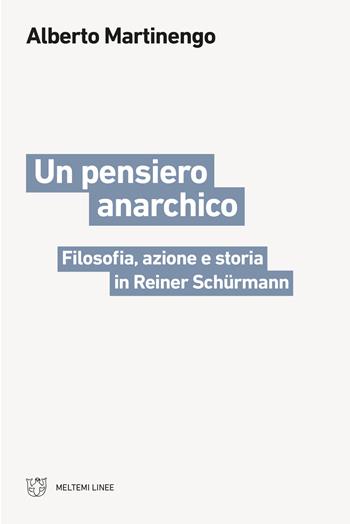 Un pensiero anarchico. Filosofia, azione e storia in Reiner Schürmann - Alberto Martinengo - Libro Meltemi 2021, Linee | Libraccio.it