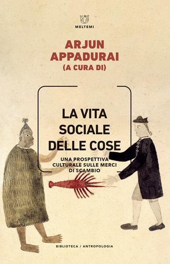 La vita sociale delle cose. Una prospettiva culturale sulle merci di scambio  - Libro Meltemi 2021, Biblioteca/antropologia | Libraccio.it