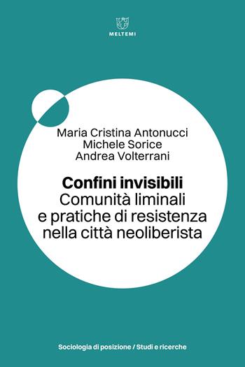 Confini invisibili. Comunità liminali e pratiche di resistenza nella città neoliberista - Maria Cristina Antonucci, Michele Sorice, Andrea Volterrani - Libro Meltemi 2024, Sociologia di posizione/Studi e ricerche | Libraccio.it