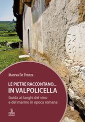 Le pietre raccontano... in Valpolicella. Guida ai luoghi del marmo e del vino di Verona romana