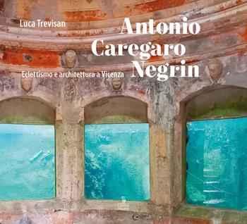 Antonio Caregaro Negrin. Eclettismo e architettura a Vicenza - Luca Trevisan - Libro Cierre edizioni 2022 | Libraccio.it