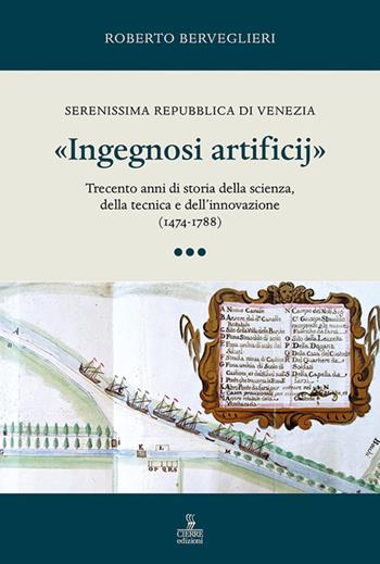 «Ingegnosi artificij». Serenissima Repubblica di Venezia. Trecento anni di storia della scienza, della tecnica e dell’innovazione (1474-1788). Vol. 3 - Roberto Berveglieri - Libro Cierre edizioni 2025 | Libraccio.it