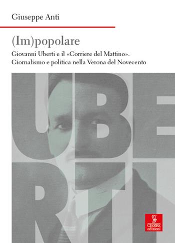 (Im)popolare. Giovanni Uberti e il «Corriere del Mattino», giornalismo e politica nella Verona del Novecento - Giuseppe Anti - Libro Cierre edizioni 2025, Nord est. Nuova serie | Libraccio.it