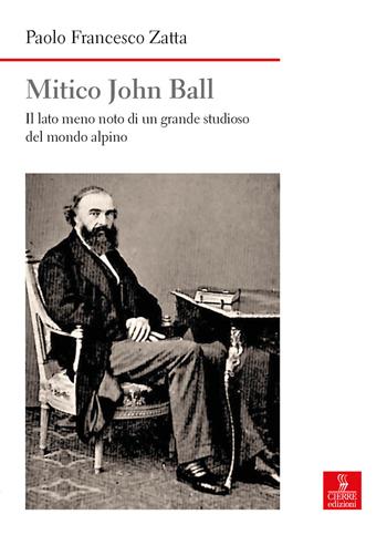 Mitico John Ball. Il lato meno noto di un grande studioso del mondo alpino - Paolo Francesco Zatta - Libro Cierre edizioni 2026, Nord est. Nuova serie | Libraccio.it