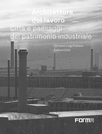 Architetture del lavoro. Città e paesaggi del patrimonio industriale - Giovanni Luigi Fontana, Andrea Gritti - Libro Forma Edizioni 2021 | Libraccio.it
