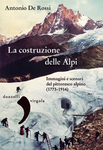 La costruzione delle Alpi. Immagini e scenari del pittoresco alpino (1773-1914) - Antonio De Rossi - Libro Donzelli 2020, Saggi. Storia e scienze sociali | Libraccio.it