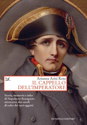 Il cappello dell'imperatore. Storia, memoria e mito di Napoleone Bonaparte attraverso due secoli di culto dei suoi oggetti - Arianna Arisi Rota - Libro Donzelli 2021, Saggi. Arti e lettere | Libraccio.it