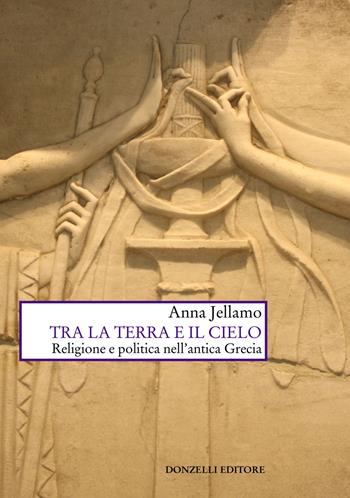 Tra la terra e il cielo. Religione e politica nell'Antica Grecia - Anna Jellamo - Libro Donzelli 2022, Saggi. Scienza e filosofia | Libraccio.it