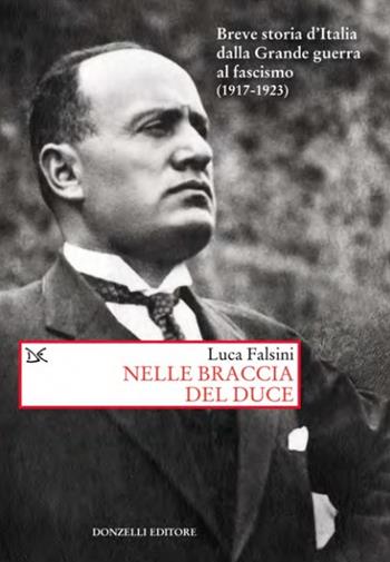 Nelle braccia del Duce. Breve storia d'Italia dalla Grande guerra al fascismo (1917-1923) - Luca Falsini - Libro Donzelli 2022, Saggi. Storia e scienze sociali | Libraccio.it