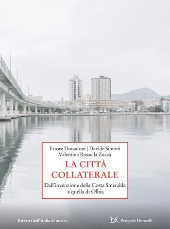 La città collaterale. Dall'invenzione della Costa Smeralda a quella di Olbia - Ettore Donadoni, Davide Simoni, Valentina Rossella Zucca - Libro Donzelli 2026, Progetti Donzelli. Ritratti dell'Italia di mezzo | Libraccio.it