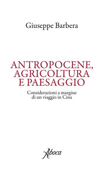 Antropocene, agricoltura e paesaggio. Considerazioni a margine di un viaggio in Cina - Giuseppe Barbera - Libro Aboca Edizioni 2019, International Lectures on Nature and Human Ecology | Libraccio.it