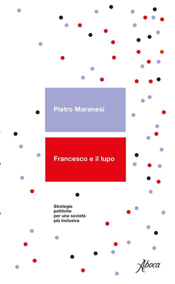 Francesco e il lupo. Strategie politiche per una società più inclusiva - Pietro Maranesi - Libro Aboca Edizioni 2020 | Libraccio.it