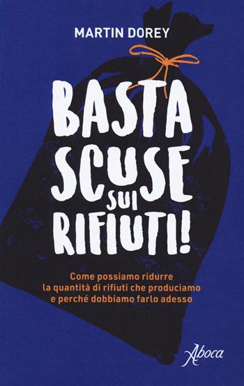 Basta scuse sui rifiuti! Come possiamo ridurre la quantità di rifiuti che produciamo e perché dobbiamo farlo adesso - Martin Dorey - Libro Aboca Edizioni 2020 | Libraccio.it