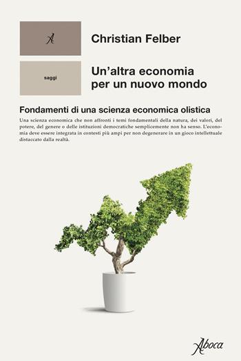 Un'altra economia per un mondo nuovo. Fondamenti di una scienza economica olistica - Christian Felber - Libro Aboca Edizioni 2021 | Libraccio.it