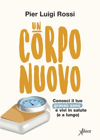 Un corpo nuovo. Conosci il tuo grasso sano e vivi in salute (e a lungo) - Pier Luigi Rossi - Libro Aboca Edizioni 2021 | Libraccio.it