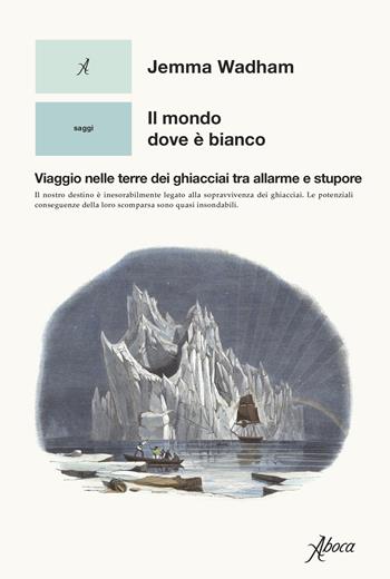 Il mondo dove è bianco. Viaggio nelle terre dei ghiacciai tra allarme e stupore - Jemma Wadham - Libro Aboca Edizioni 2022, Saggi | Libraccio.it