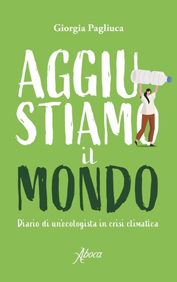 Aggiustiamo il mondo. Diario di un'ecologista in crisi climatica - Giorgia Pagliuca - Libro Aboca Edizioni 2022 | Libraccio.it