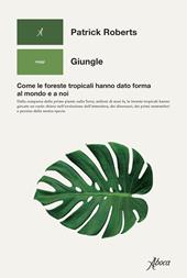 Giungle. Come le foreste tropicali hanno dato forma al mondo e a noi