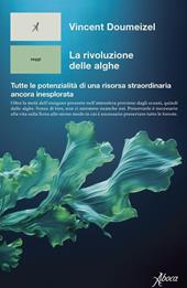 La rivoluzione delle alghe. Tutte le potenzialità di una risorsa straordinaria ancora inesplorata